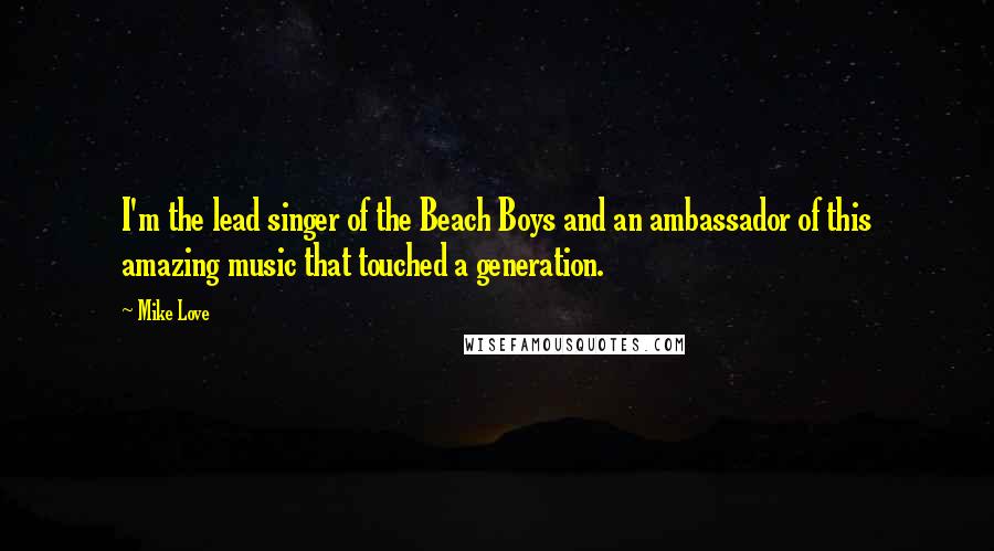 Mike Love Quotes: I'm the lead singer of the Beach Boys and an ambassador of this amazing music that touched a generation.