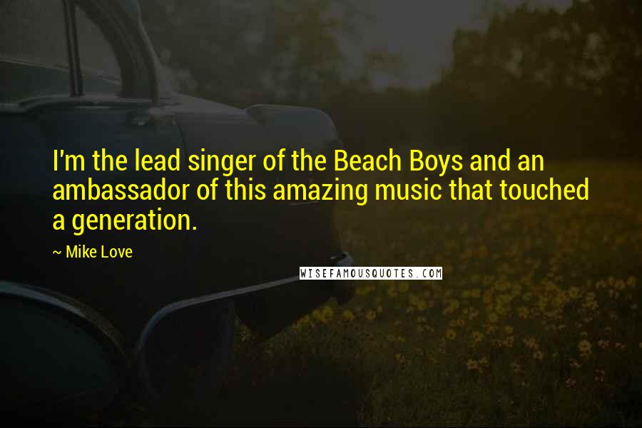 Mike Love Quotes: I'm the lead singer of the Beach Boys and an ambassador of this amazing music that touched a generation.