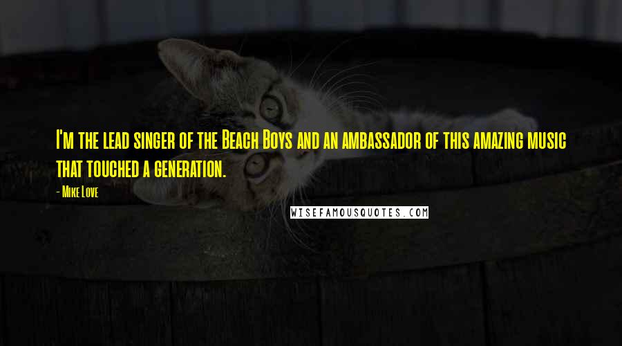 Mike Love Quotes: I'm the lead singer of the Beach Boys and an ambassador of this amazing music that touched a generation.