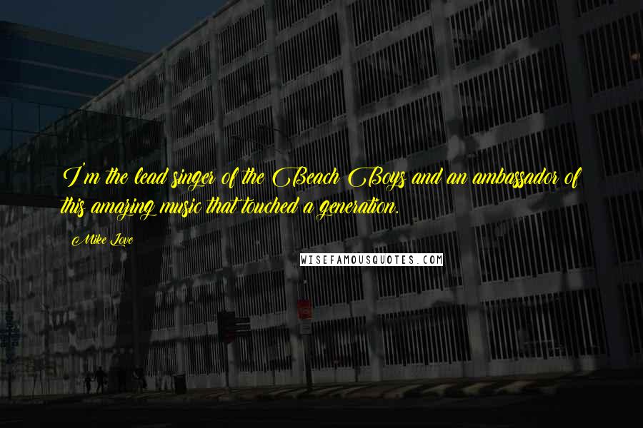Mike Love Quotes: I'm the lead singer of the Beach Boys and an ambassador of this amazing music that touched a generation.