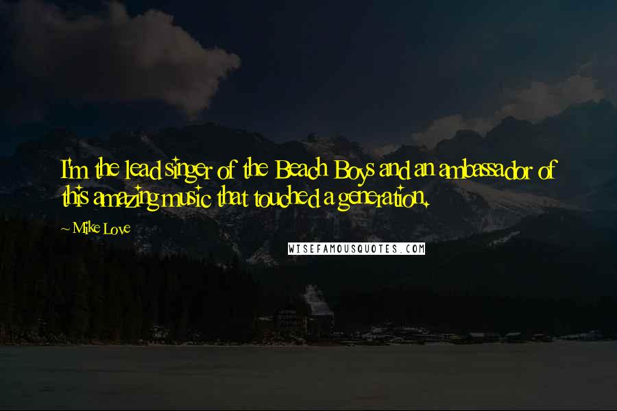 Mike Love Quotes: I'm the lead singer of the Beach Boys and an ambassador of this amazing music that touched a generation.
