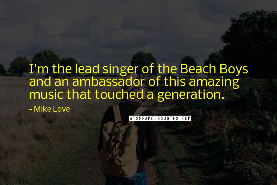 Mike Love Quotes: I'm the lead singer of the Beach Boys and an ambassador of this amazing music that touched a generation.