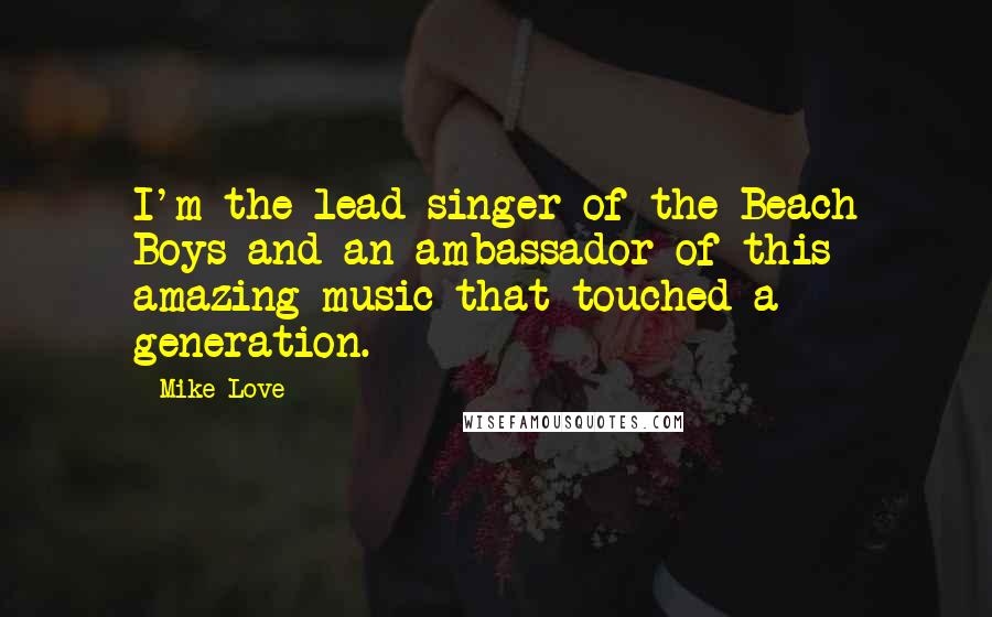 Mike Love Quotes: I'm the lead singer of the Beach Boys and an ambassador of this amazing music that touched a generation.