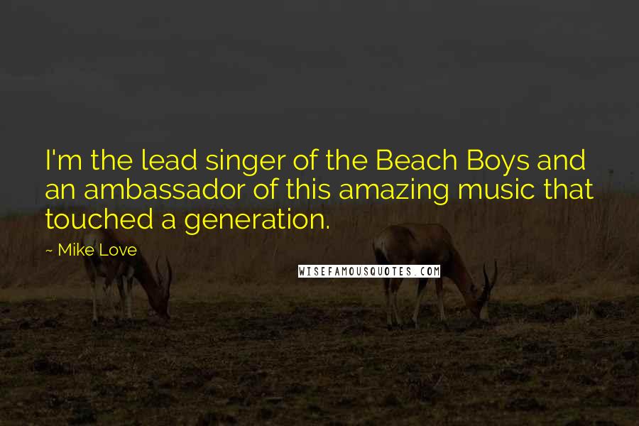 Mike Love Quotes: I'm the lead singer of the Beach Boys and an ambassador of this amazing music that touched a generation.