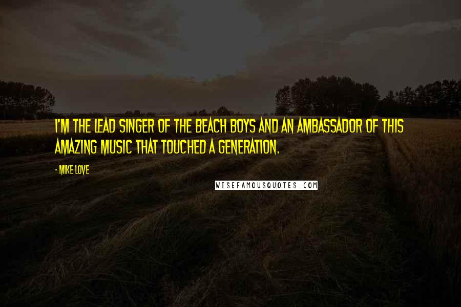 Mike Love Quotes: I'm the lead singer of the Beach Boys and an ambassador of this amazing music that touched a generation.