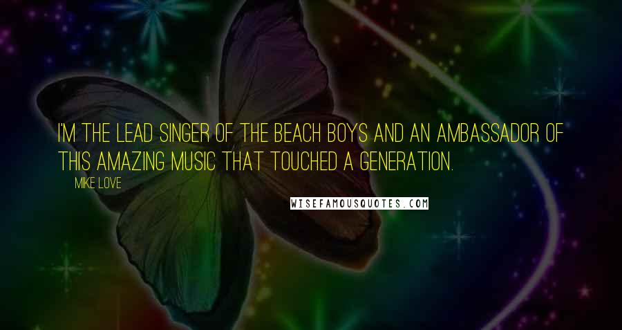 Mike Love Quotes: I'm the lead singer of the Beach Boys and an ambassador of this amazing music that touched a generation.