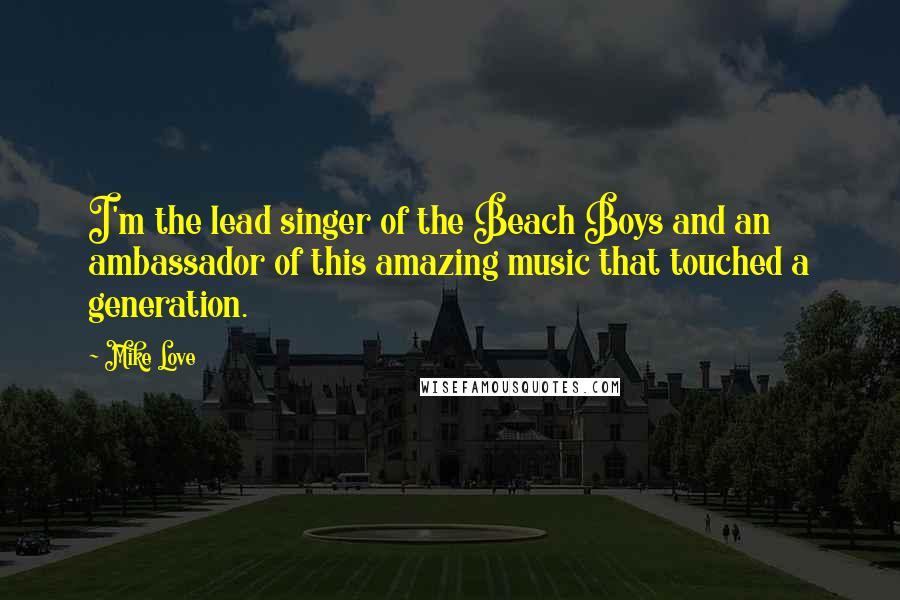 Mike Love Quotes: I'm the lead singer of the Beach Boys and an ambassador of this amazing music that touched a generation.