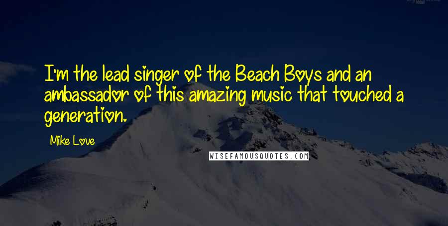 Mike Love Quotes: I'm the lead singer of the Beach Boys and an ambassador of this amazing music that touched a generation.