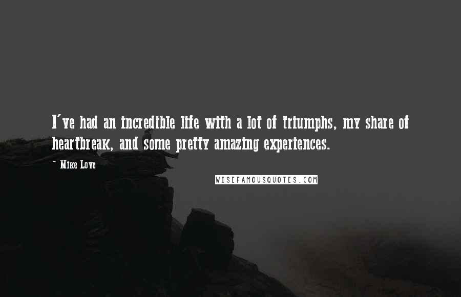 Mike Love Quotes: I've had an incredible life with a lot of triumphs, my share of heartbreak, and some pretty amazing experiences.