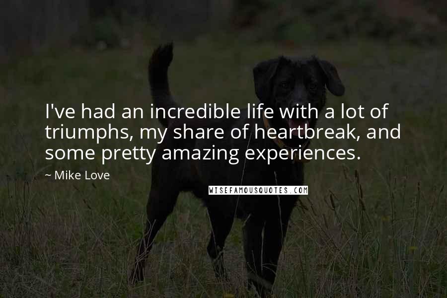 Mike Love Quotes: I've had an incredible life with a lot of triumphs, my share of heartbreak, and some pretty amazing experiences.