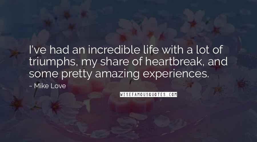 Mike Love Quotes: I've had an incredible life with a lot of triumphs, my share of heartbreak, and some pretty amazing experiences.