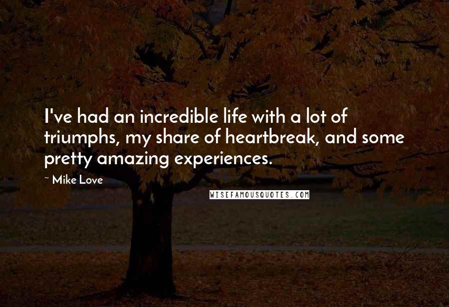 Mike Love Quotes: I've had an incredible life with a lot of triumphs, my share of heartbreak, and some pretty amazing experiences.