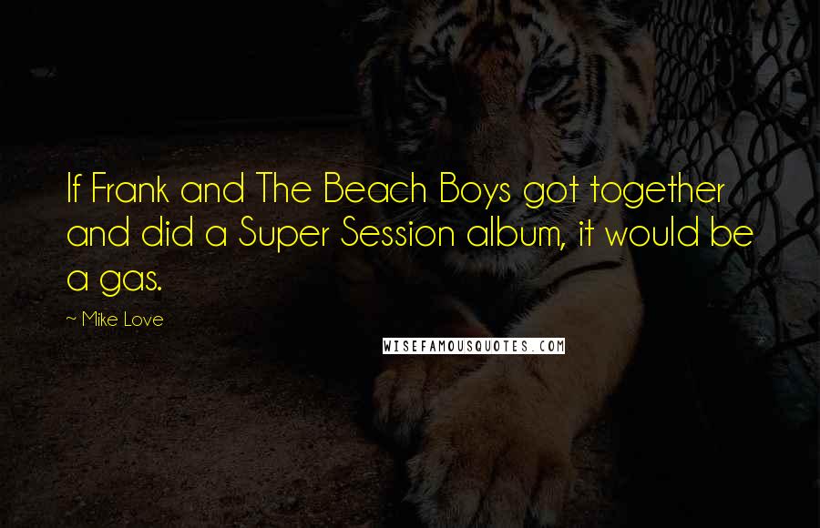 Mike Love Quotes: If Frank and The Beach Boys got together and did a Super Session album, it would be a gas.