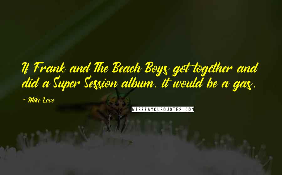 Mike Love Quotes: If Frank and The Beach Boys got together and did a Super Session album, it would be a gas.