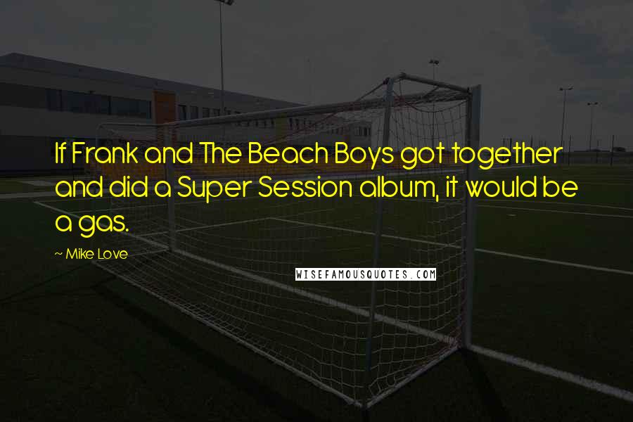 Mike Love Quotes: If Frank and The Beach Boys got together and did a Super Session album, it would be a gas.