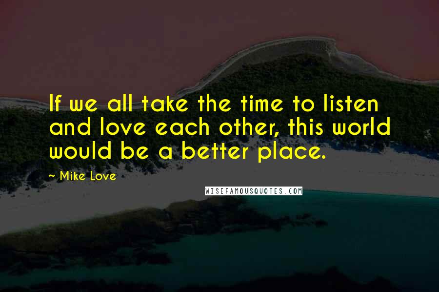 Mike Love Quotes: If we all take the time to listen and love each other, this world would be a better place.