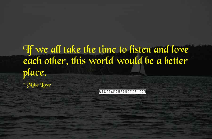 Mike Love Quotes: If we all take the time to listen and love each other, this world would be a better place.