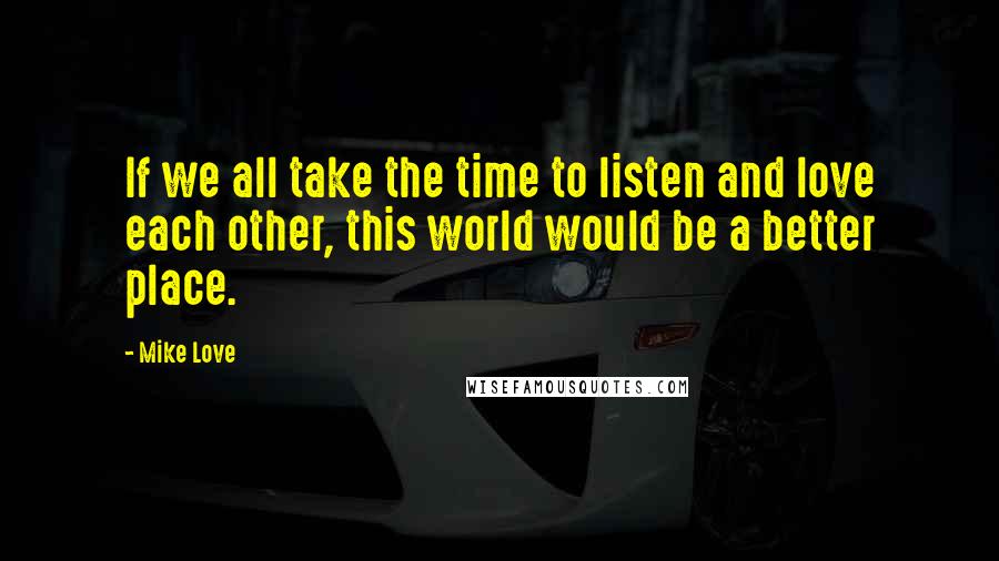Mike Love Quotes: If we all take the time to listen and love each other, this world would be a better place.