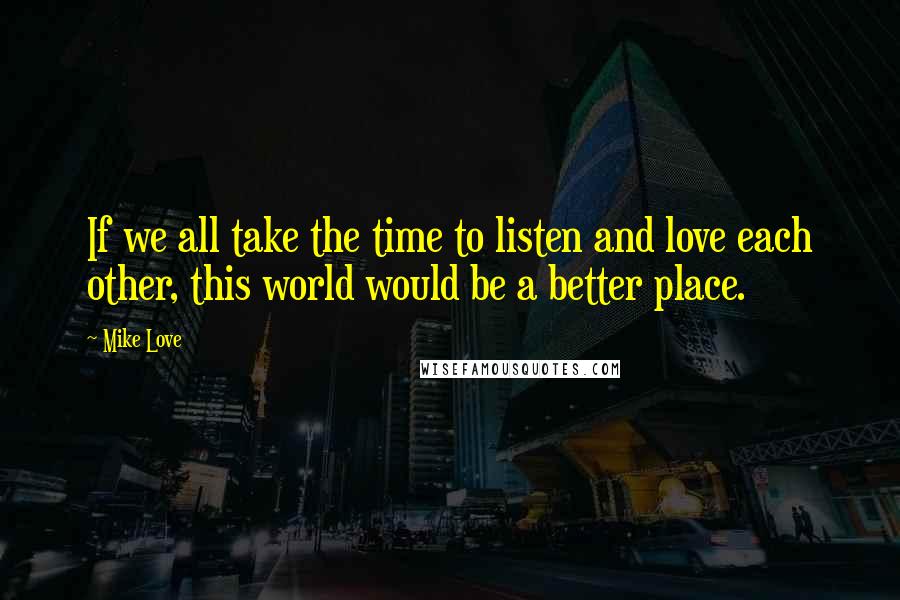 Mike Love Quotes: If we all take the time to listen and love each other, this world would be a better place.