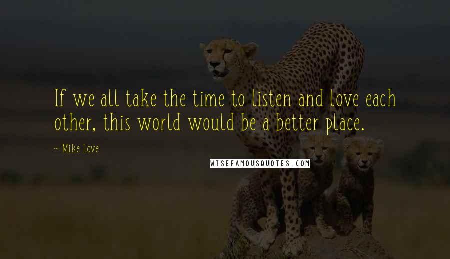 Mike Love Quotes: If we all take the time to listen and love each other, this world would be a better place.