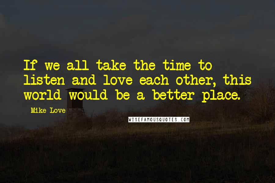Mike Love Quotes: If we all take the time to listen and love each other, this world would be a better place.