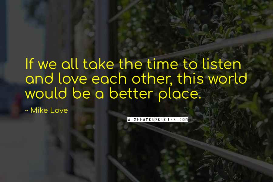 Mike Love Quotes: If we all take the time to listen and love each other, this world would be a better place.