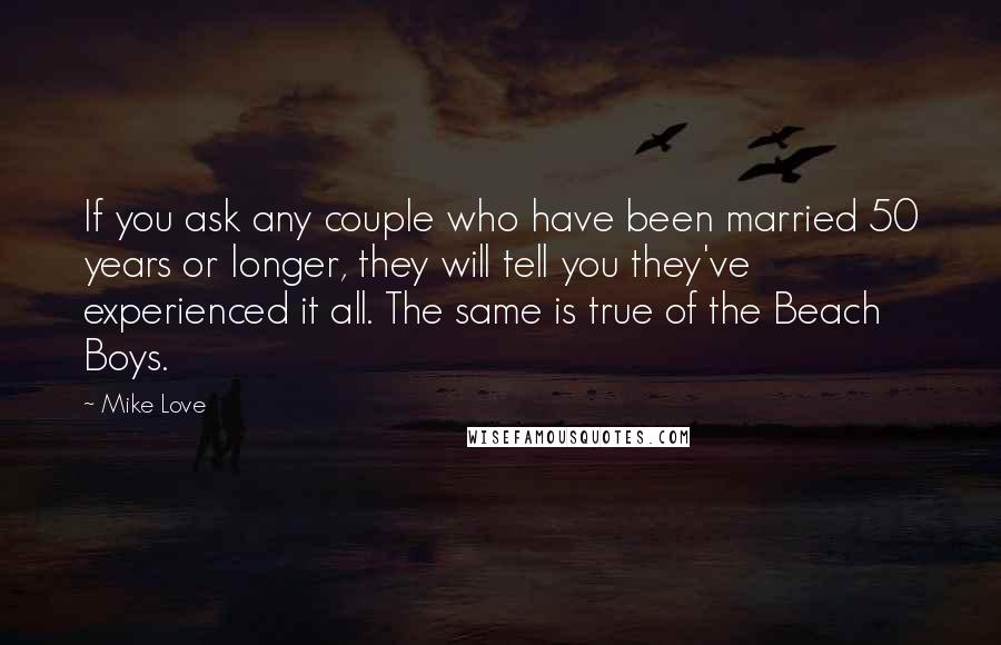 Mike Love Quotes: If you ask any couple who have been married 50 years or longer, they will tell you they've experienced it all. The same is true of the Beach Boys.