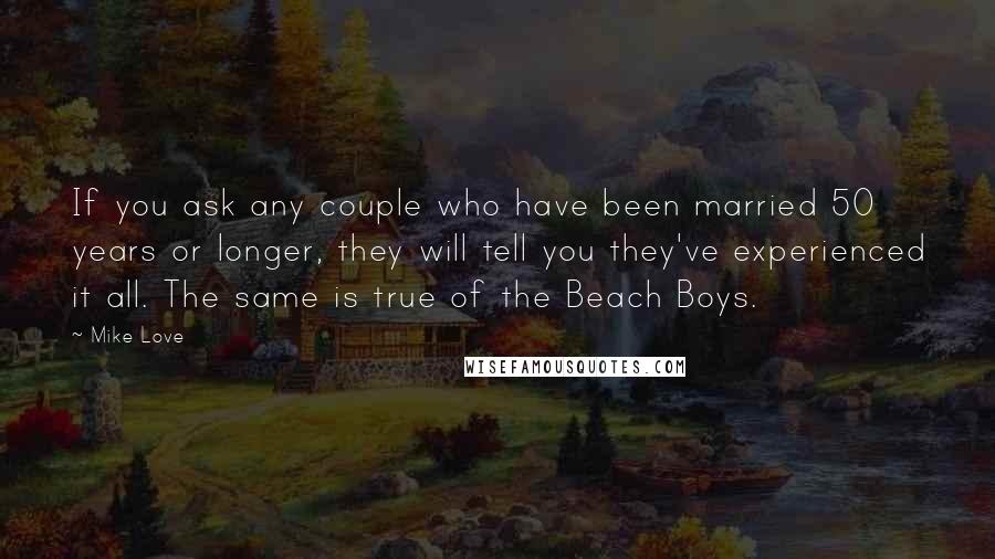 Mike Love Quotes: If you ask any couple who have been married 50 years or longer, they will tell you they've experienced it all. The same is true of the Beach Boys.