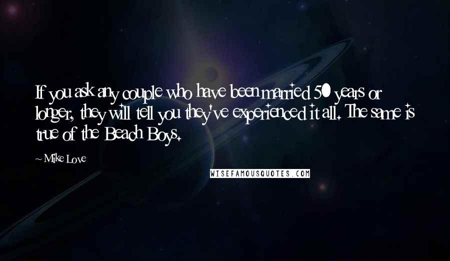 Mike Love Quotes: If you ask any couple who have been married 50 years or longer, they will tell you they've experienced it all. The same is true of the Beach Boys.
