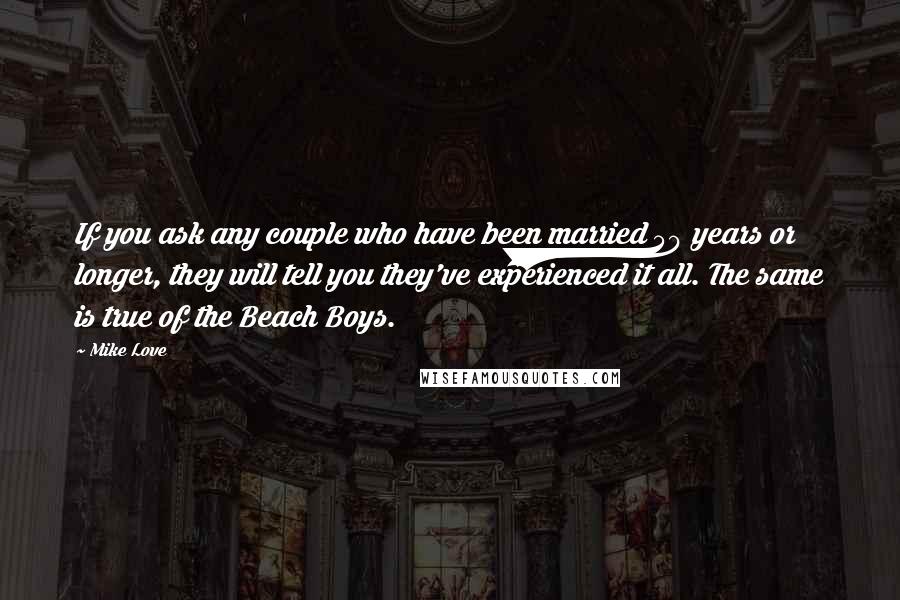 Mike Love Quotes: If you ask any couple who have been married 50 years or longer, they will tell you they've experienced it all. The same is true of the Beach Boys.