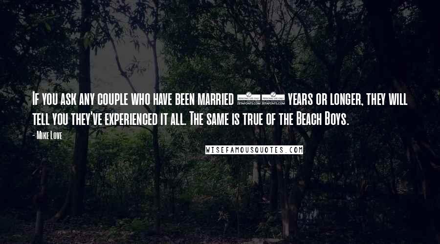 Mike Love Quotes: If you ask any couple who have been married 50 years or longer, they will tell you they've experienced it all. The same is true of the Beach Boys.