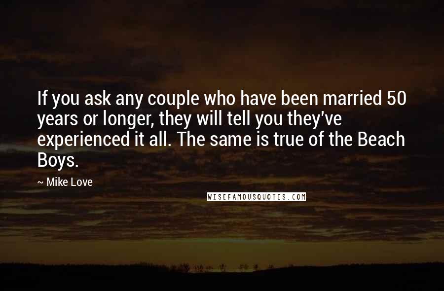Mike Love Quotes: If you ask any couple who have been married 50 years or longer, they will tell you they've experienced it all. The same is true of the Beach Boys.