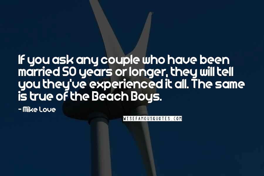 Mike Love Quotes: If you ask any couple who have been married 50 years or longer, they will tell you they've experienced it all. The same is true of the Beach Boys.