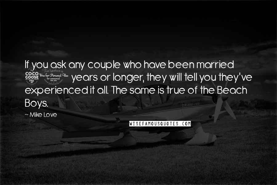 Mike Love Quotes: If you ask any couple who have been married 50 years or longer, they will tell you they've experienced it all. The same is true of the Beach Boys.