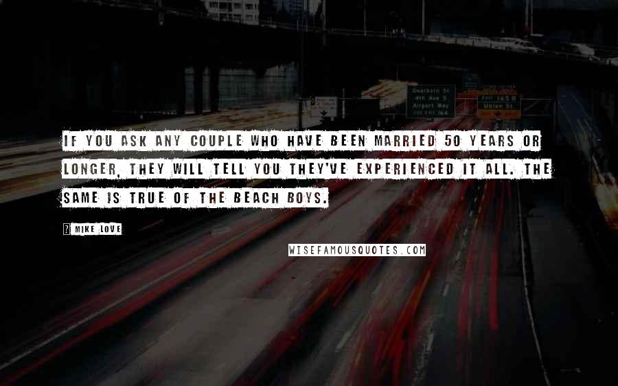 Mike Love Quotes: If you ask any couple who have been married 50 years or longer, they will tell you they've experienced it all. The same is true of the Beach Boys.