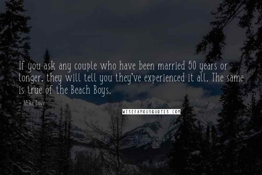 Mike Love Quotes: If you ask any couple who have been married 50 years or longer, they will tell you they've experienced it all. The same is true of the Beach Boys.