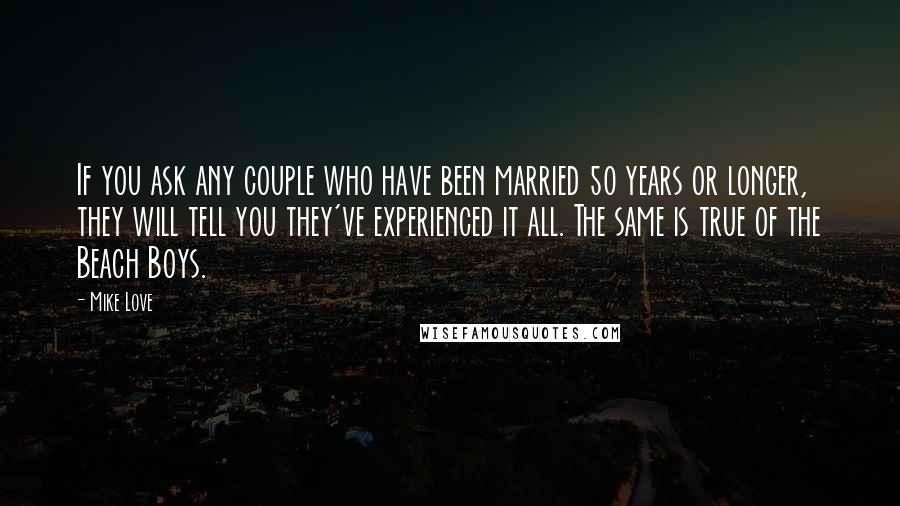 Mike Love Quotes: If you ask any couple who have been married 50 years or longer, they will tell you they've experienced it all. The same is true of the Beach Boys.