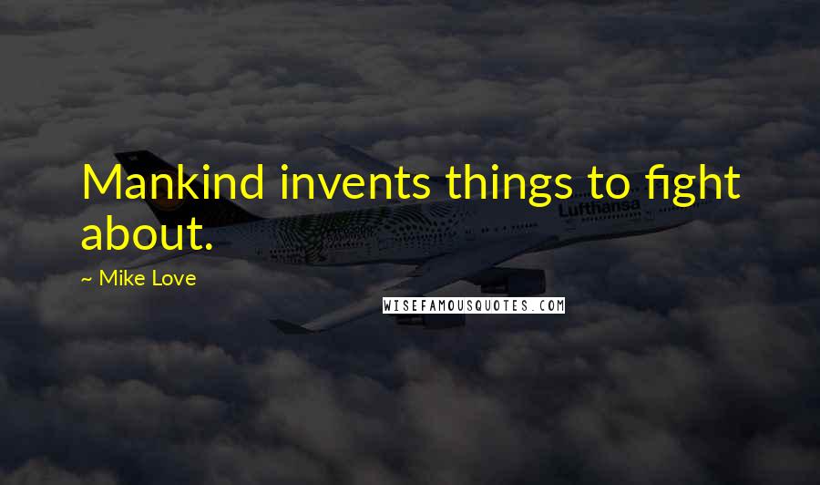 Mike Love Quotes: Mankind invents things to fight about.