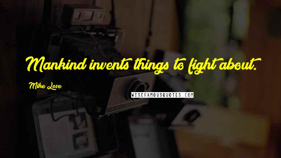 Mike Love Quotes: Mankind invents things to fight about.