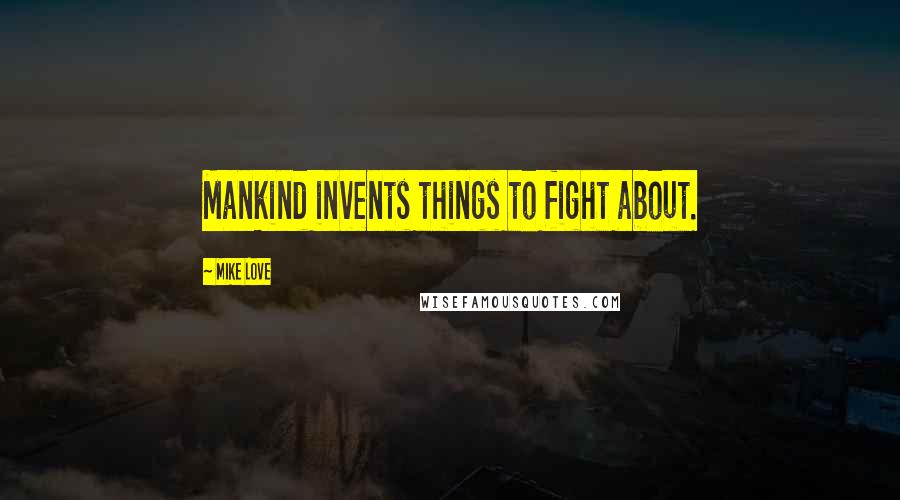 Mike Love Quotes: Mankind invents things to fight about.