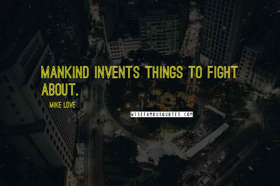 Mike Love Quotes: Mankind invents things to fight about.