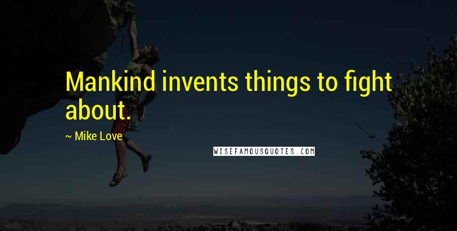 Mike Love Quotes: Mankind invents things to fight about.