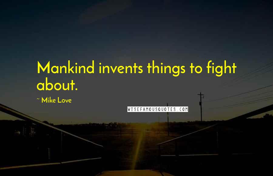 Mike Love Quotes: Mankind invents things to fight about.