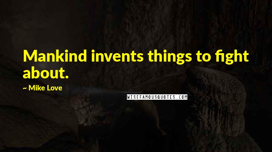 Mike Love Quotes: Mankind invents things to fight about.