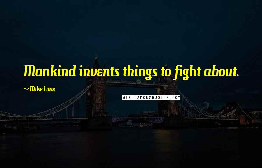 Mike Love Quotes: Mankind invents things to fight about.