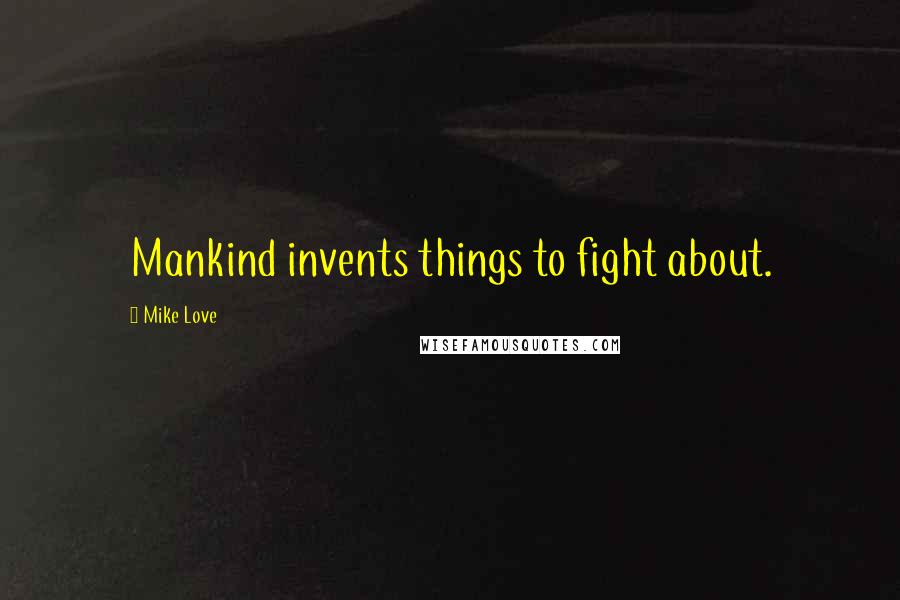 Mike Love Quotes: Mankind invents things to fight about.