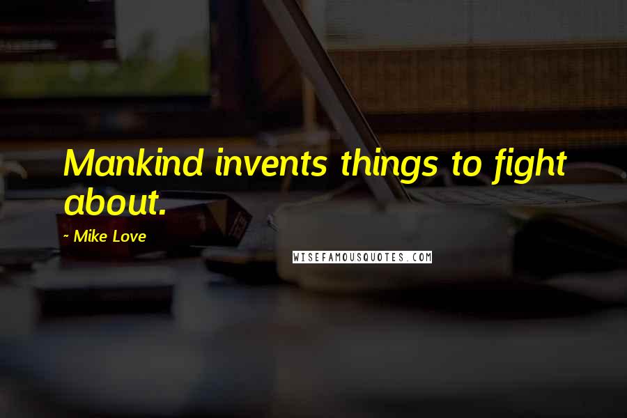 Mike Love Quotes: Mankind invents things to fight about.