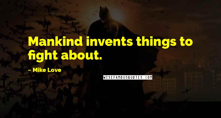 Mike Love Quotes: Mankind invents things to fight about.