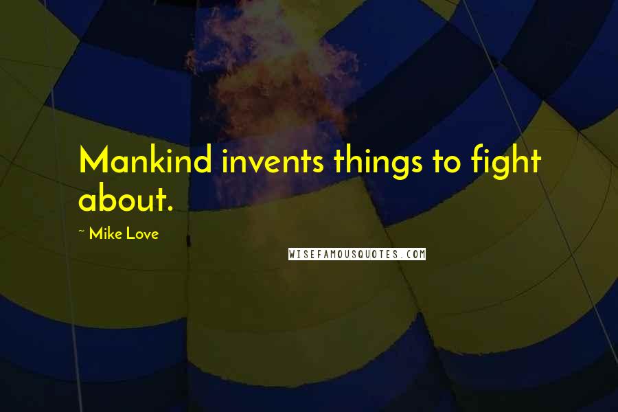 Mike Love Quotes: Mankind invents things to fight about.