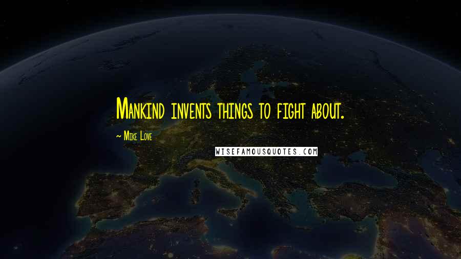 Mike Love Quotes: Mankind invents things to fight about.